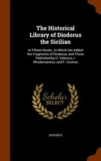 The Historical Library of Diodorus the Sicilian: In Fifteen Books. to Which Are Added the Fragments of Diodorus, and Those Published by H. Valesius,