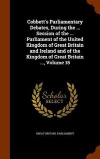 Cobbett's Parliamentary Debates, During the ... Session of the ... Parliament of the United Kingdom of Great Britain and Ireland and of the Kingdom of Great Britain ..., Volume 15
