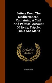 Letters From The Mediterranean, Containing A Civil And Political Account Of Sicily, Tripoly, Tunis And Malta