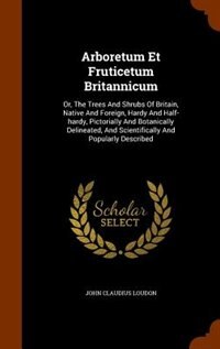 Arboretum Et Fruticetum Britannicum: Or, The Trees And Shrubs Of Britain, Native And Foreign, Hardy And Half-hardy, Pictorially And Bota