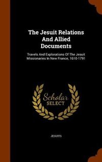 The Jesuit Relations And Allied Documents: Travels And Explorations Of The Jesuit Missionaries In New France, 1610-1791