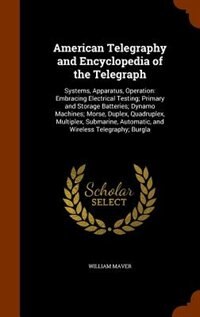 American Telegraphy and Encyclopedia of the Telegraph: Systems, Apparatus, Operation: Embracing Electrical Testing; Primary and Storage Batteries; Dynamo