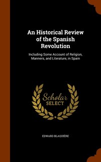 An Historical Review of the Spanish Revolution: Including Some Account of Religion, Manners, and Literature, in Spain