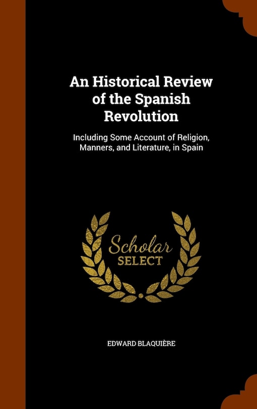 An Historical Review of the Spanish Revolution: Including Some Account of Religion, Manners, and Literature, in Spain