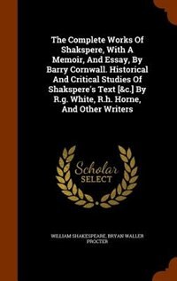 The Complete Works Of Shakspere, With A Memoir, And Essay, By Barry Cornwall. Historical And Critical Studies Of Shakspere's Text [&c.] By R.g. White, R.h. Horne, And Other Writers