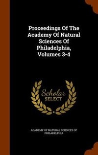 Proceedings Of The Academy Of Natural Sciences Of Philadelphia, Volumes 3-4