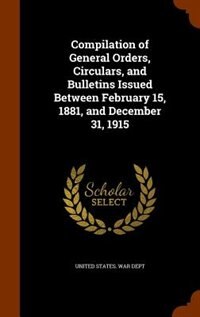 Compilation of General Orders, Circulars, and Bulletins Issued Between February 15, 1881, and December 31, 1915