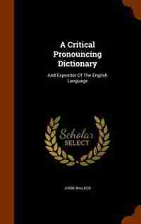 A Critical Pronouncing Dictionary: And Expositor Of The English Language by John Walker
