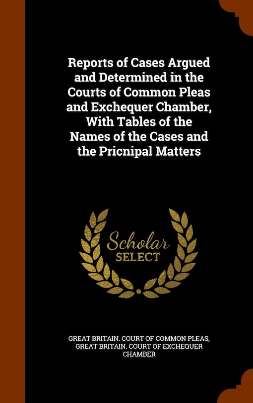 Front cover_Reports of Cases Argued and Determined in the Courts of Common Pleas and Exchequer Chamber, With Tables of the Names of the Cases and the Pricnipal Matters