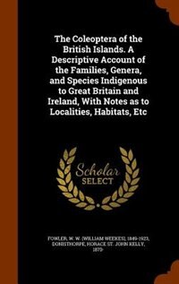 The Coleoptera of the British Islands. A Descriptive Account of the Families, Genera, and Species Indigenous to Great Britain and Ireland, With Notes as to Localities, Habitats, Etc