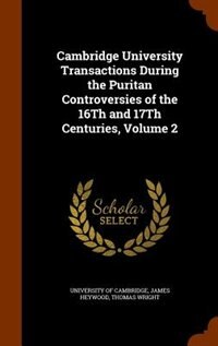 Cambridge University Transactions During the Puritan Controversies of the 16Th and 17Th Centuries, Volume 2