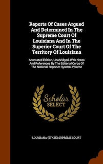 Reports Of Cases Argued And Determined In The Supreme Court Of Louisiana And In The Superior Court Of The Territory Of Louisiana: Annotated Edition, Unabridged, With Notes And References By The Editorial Corps Of The National Reporter System, Volume