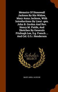 Memoirs Of Stonewall Jackson By His Widow, Mary Anna Jackson, With Introductions By Lieut.-gen. John B. Gordon And Rev. Henry M. Fields, And Sketches By Generals Fitzhugh Lee, S.g. French ... And Col. G.f.r. Henderson