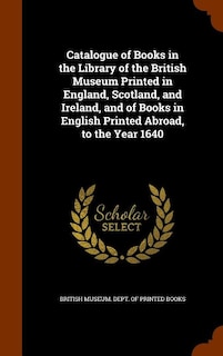 Catalogue of Books in the Library of the British Museum Printed in England, Scotland, and Ireland, and of Books in English Printed Abroad, to the Year 1640