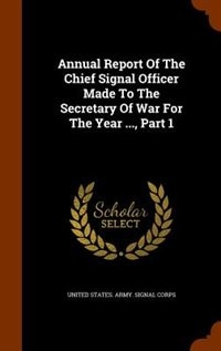 Annual Report Of The Chief Signal Officer Made To The Secretary Of War For The Year ..., Part 1