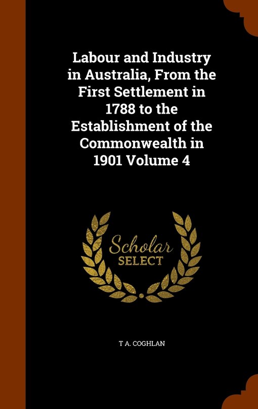 Front cover_Labour and Industry in Australia, From the First Settlement in 1788 to the Establishment of the Commonwealth in 1901 Volume 4