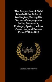 Front cover_The Dispatches of Field Marshall the Duke of Wellington, During His Various Campaigns in India, Denamark, Portugal, Spain, the Low Countries, and France From 1799 to 1818