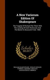 A New Variorum Edition Of Shakespeare: The Tragedy Of Richard The Third: With The Landing Of Earle Richmond, And The Battell At Bosworth F