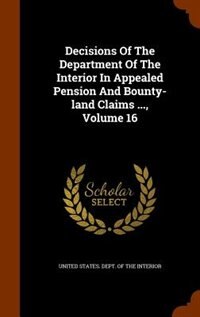 Front cover_Decisions Of The Department Of The Interior In Appealed Pension And Bounty-land Claims ..., Volume 16