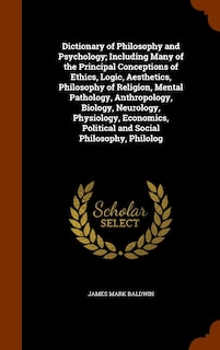 Front cover_Dictionary of Philosophy and Psychology; Including Many of the Principal Conceptions of Ethics, Logic, Aesthetics, Philosophy of Religion, Mental Pathology, Anthropology, Biology, Neurology, Physiology, Economics, Political and Social Philosophy, Philolog