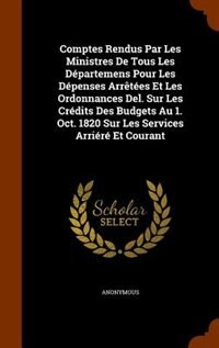 Front cover_Comptes Rendus Par Les Ministres De Tous Les Départemens Pour Les Dépenses Arrêtées Et Les Ordonnances Del. Sur Les Crédits Des Budgets Au 1. Oct. 1820 Sur Les Services Arriéré Et Courant