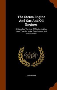 The Steam Engine And Gas And Oil Engines: A Book For The Use Of Students Who Have Time To Make Experiments And Calculations