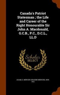 Canada's Patriot Statesman ; the Life and Career of the Right Honourable Sir John A. Macdonald, G.C.B., P.C., D.C.L., LL.D