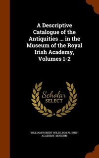 Front cover_A Descriptive Catalogue of the Antiquities ... in the Museum of the Royal Irish Academy, Volumes 1-2