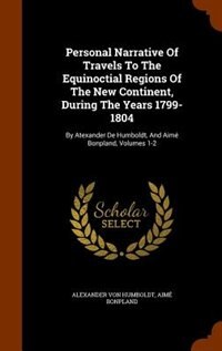 Personal Narrative Of Travels To The Equinoctial Regions Of The New Continent, During The Years 1799-1804: By Atexander De Humboldt, And Aimé Bonpland, Volumes 1-2