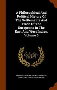 A Philosophical And Political History Of The Settlements And Trade Of The Europeans In The East And West Indies, Volume 6