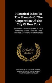 Historical Index To The Manuals Of The Corporation Of The City Of New York: (valentine's Manuals) 1841 To 1870, Consisting Of Two Thousand Three Hundred And Twenty-five Refere