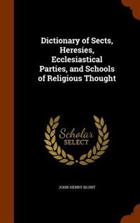 Dictionary of Sects, Heresies, Ecclesiastical Parties, and Schools of Religious Thought