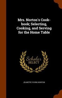 Front cover_Mrs. Norton's Cook-book; Selecting, Cooking, and Serving for the Home Table