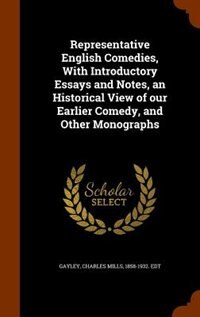 Representative English Comedies, With Introductory Essays and Notes, an Historical View of our Earlier Comedy, and Other Monographs