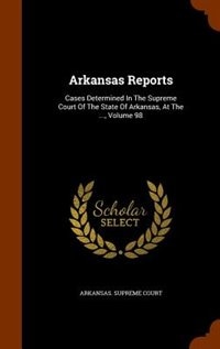 Arkansas Reports: Cases Determined In The Supreme Court Of The State Of Arkansas, At The ..., Volume 98