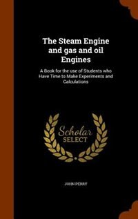 The Steam Engine and gas and oil Engines: A Book for the use of Students who Have Time to Make Experiments and Calculations