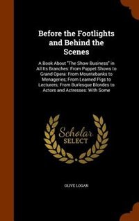 Before the Footlights and Behind the Scenes: A Book About The Show Business in All Its Branches: From Puppet Shows to Grand Opera: From Mounteba