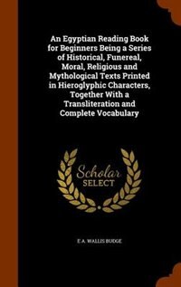 An Egyptian Reading Book for Beginners Being a Series of Historical, Funereal, Moral, Religious and Mythological Texts Printed in Hieroglyphic Characters, Together With a Transliteration and Complete Vocabulary