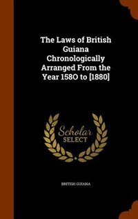 The Laws of British Guiana Chronologically Arranged From the Year 158O to [1880]