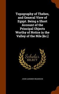 Topography of Thebes, and General View of Egypt. Being a Short Account of the Principal Objects Worthy of Notice in the Valley of the Nile [&c.]
