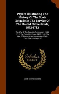 Papers Illustrating The History Of The Scots Brigade In The Service Of The United Netherlands, 1572-1782: The War Of The Spanish Succession, 1698-1712. The Period Of Peace, 1713-1742. The War Of The Austri