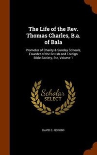 The Life of the Rev. Thomas Charles, B.a. of Bala: Promotor of Charity & Sunday Schools, Founder of the British and Foreign Bible Society, Etc, Volume