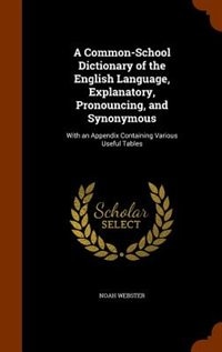 A Common-School Dictionary of the English Language, Explanatory, Pronouncing, and Synonymous: With an Appendix Containing Various Useful Tables