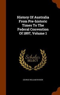 Front cover_History Of Australia From Pre-historic Times To The Federal Convention Of 1897, Volume 1