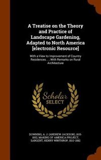 A Treatise on the Theory and Practice of Landscape Gardening, Adapted to North America [electronic Resource]: With a View to Improvement of Country Residences... ; With Remarks on Rural Architecture