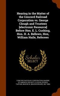 Front cover_Hearing in the Matter of the Concord Railroad Corporation vs. George Clough and Trustees [electronic Resource] Before Hon. E. L. Cushing, Hon. H. A. Bellows, Hon, William Haile, Referees