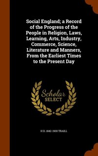 Social England; a Record of the Progress of the People in Religion, Laws, Learning, Arts, Industry, Commerce, Science, Literature and Manners, From the Earliest Times to the Present Day