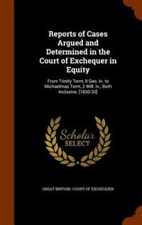 Reports of Cases Argued and Determined in the Court of Exchequer in Equity: From Trinity Term, II Geo. Iv. to Michaelmas Term, 2 Will. Iv., Both Inclusive. [1830-32]