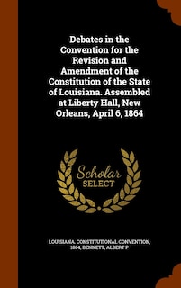 Front cover_Debates in the Convention for the Revision and Amendment of the Constitution of the State of Louisiana. Assembled at Liberty Hall, New Orleans, April 6, 1864
