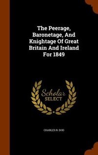 The Peerage, Baronetage, And Knightage Of Great Britain And Ireland For 1849